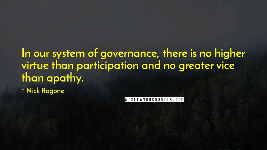 Nick Ragone quotes: In our system of governance, there is no higher virtue than participation and no greater vice than apathy.