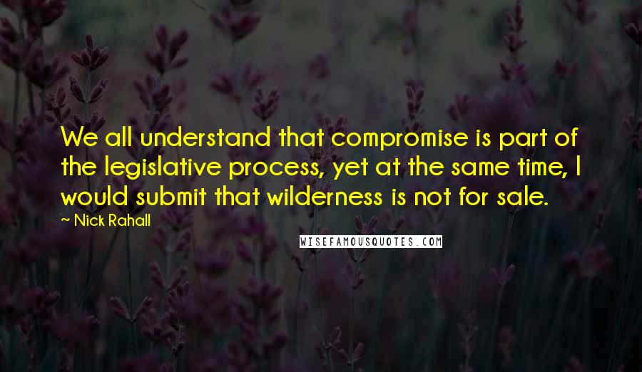 Nick Rahall quotes: We all understand that compromise is part of the legislative process, yet at the same time, I would submit that wilderness is not for sale.