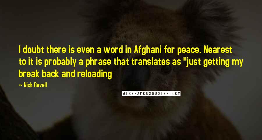 Nick Revell quotes: I doubt there is even a word in Afghani for peace. Nearest to it is probably a phrase that translates as "just getting my break back and reloading