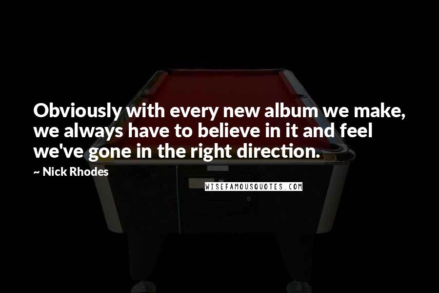 Nick Rhodes quotes: Obviously with every new album we make, we always have to believe in it and feel we've gone in the right direction.