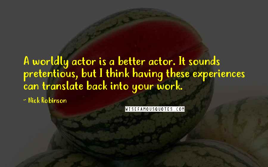 Nick Robinson quotes: A worldly actor is a better actor. It sounds pretentious, but I think having these experiences can translate back into your work.