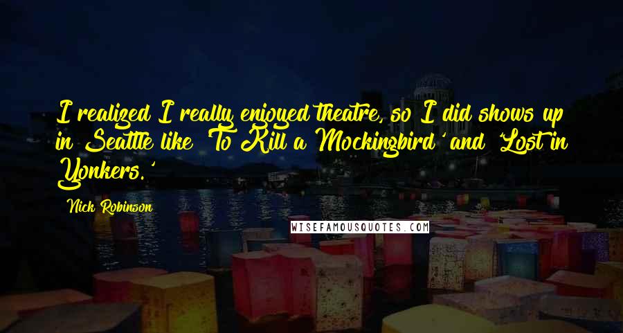 Nick Robinson quotes: I realized I really enjoyed theatre, so I did shows up in Seattle like 'To Kill a Mockingbird' and 'Lost in Yonkers.'