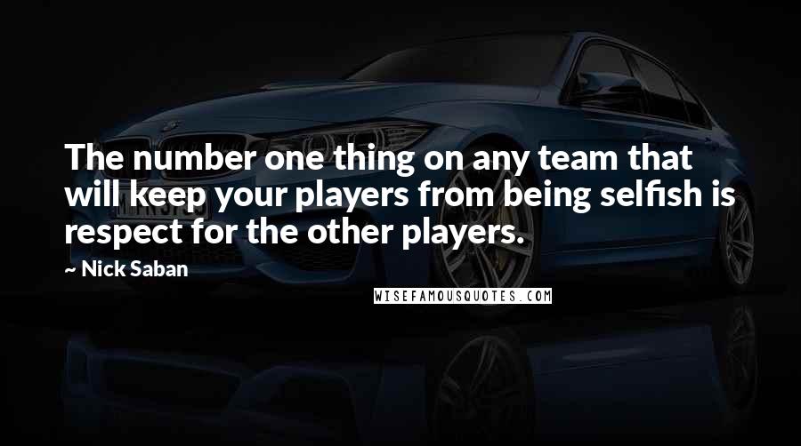 Nick Saban quotes: The number one thing on any team that will keep your players from being selfish is respect for the other players. Nick Saban quotes: The number one thing on any team that will keep your players from being selfish is respect for the other players.