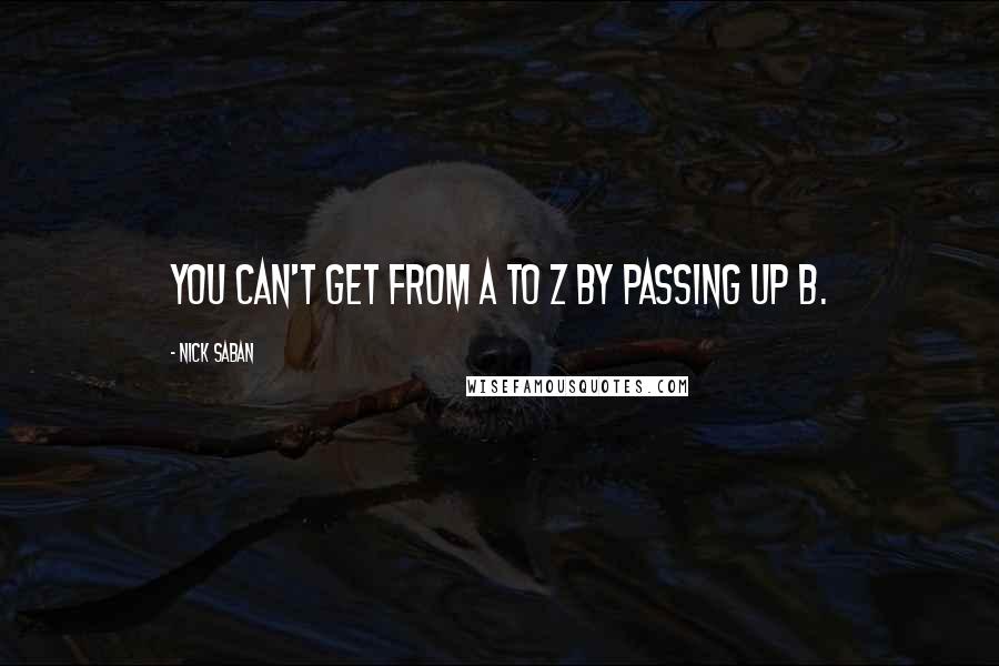 Nick Saban quotes: You can't get from A to Z by passing up B.