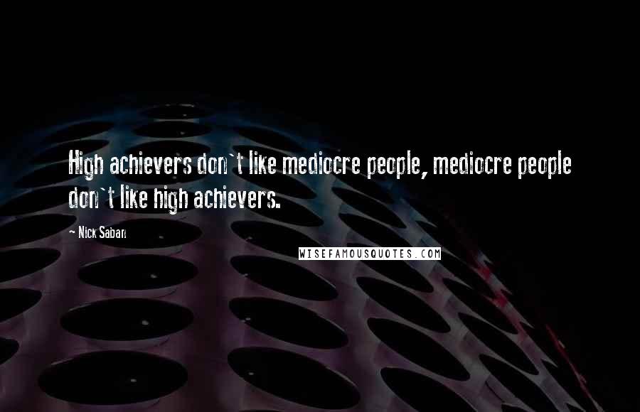 Nick Saban quotes: High achievers don't like mediocre people, mediocre people don't like high achievers.