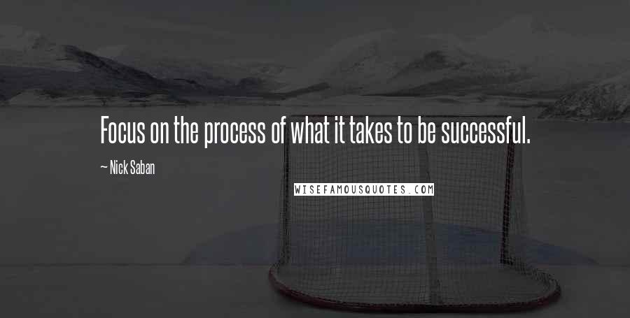 Nick Saban quotes: Focus on the process of what it takes to be successful.