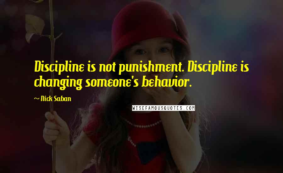 Nick Saban quotes: Discipline is not punishment. Discipline is changing someone's behavior.