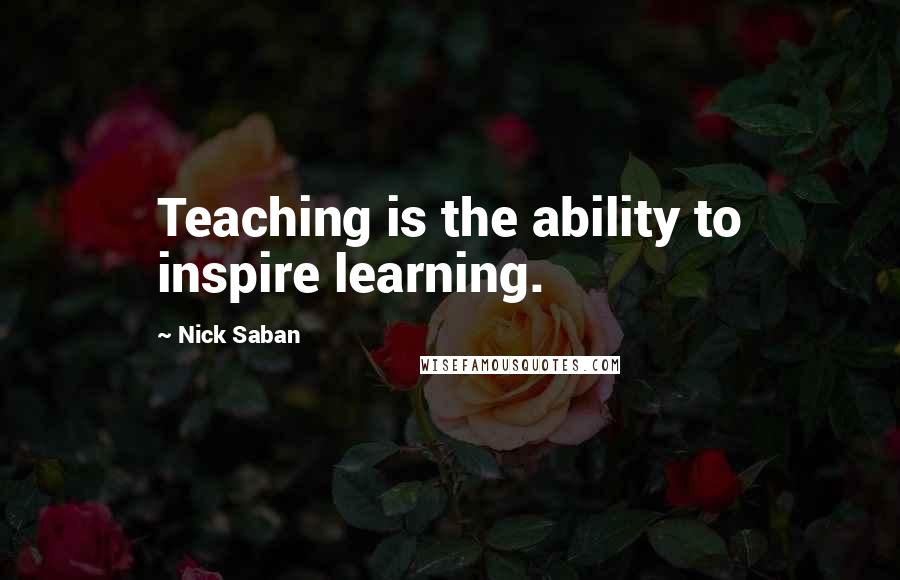 Nick Saban quotes: Teaching is the ability to inspire learning.
