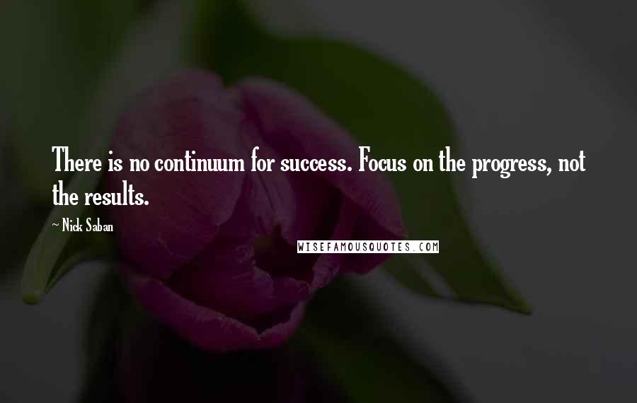 Nick Saban quotes: There is no continuum for success. Focus on the progress, not the results.