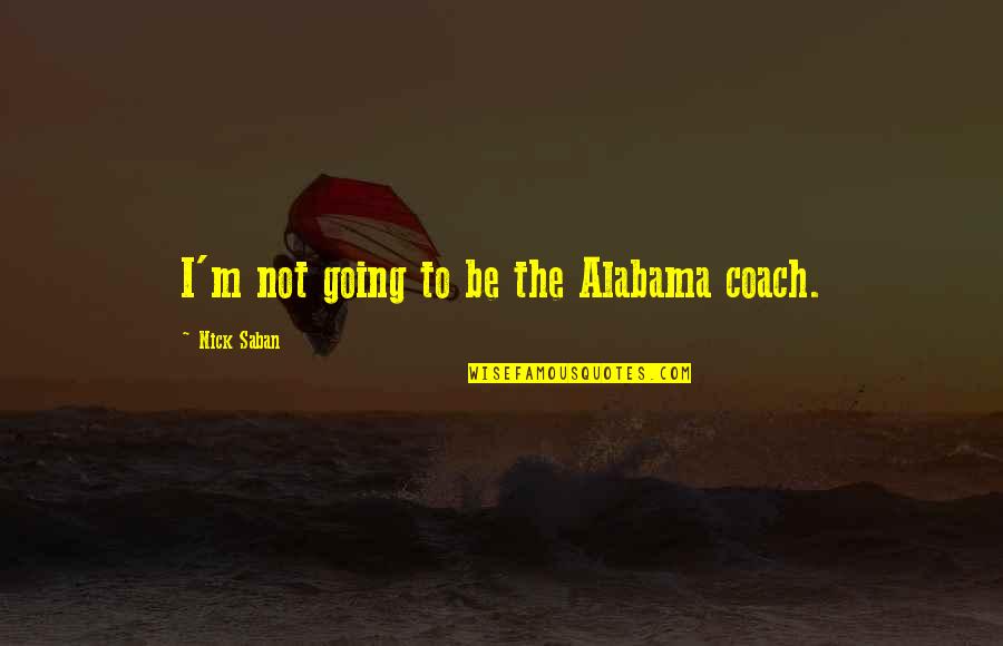 Nick Saban Quotes By Nick Saban: I'm not going to be the Alabama coach.