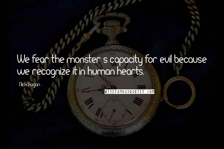 Nick Sagan quotes: We fear the monster's capacity for evil because we recognize it in human hearts.