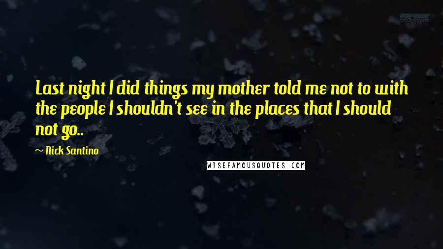 Nick Santino quotes: Last night I did things my mother told me not to with the people I shouldn't see in the places that I should not go.. Nick Santino quotes: Last night I did things my mother told me not to with the people I shouldn't see in the places that I should not go..
