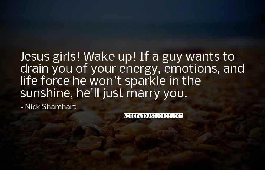 Nick Shamhart quotes: Jesus girls! Wake up! If a guy wants to drain you of your energy, emotions, and life force he won't sparkle in the sunshine, he'll just marry you.