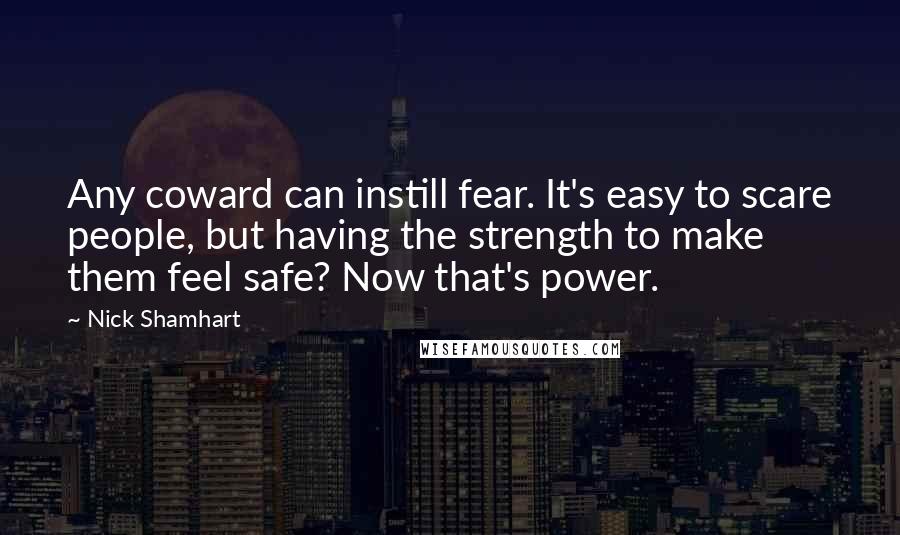 Nick Shamhart quotes: Any coward can instill fear. It's easy to scare people, but having the strength to make them feel safe? Now that's power.