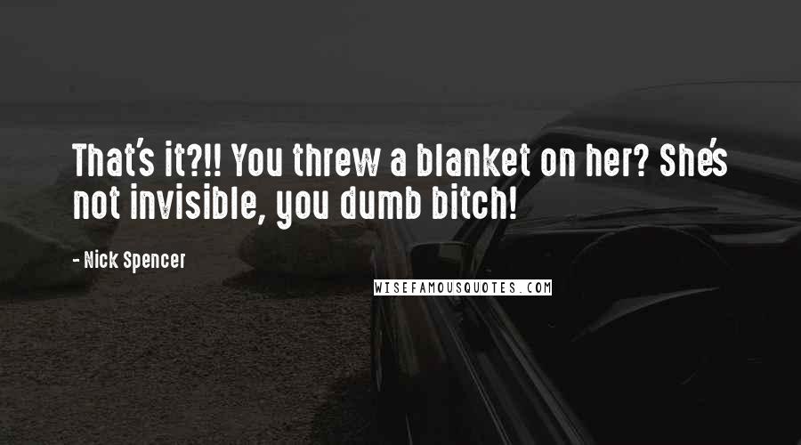 Nick Spencer quotes: That's it?!! You threw a blanket on her? She's not invisible, you dumb bitch!