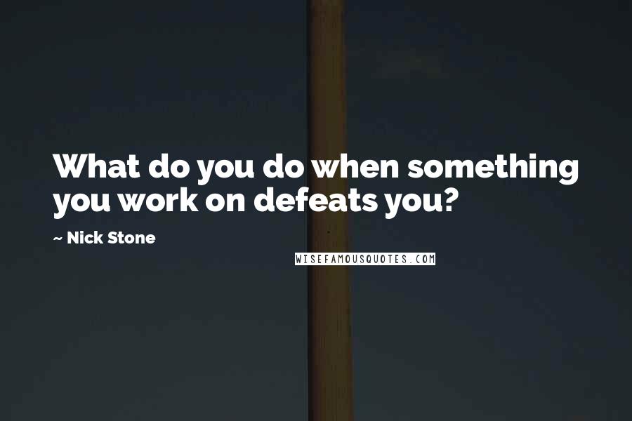 Nick Stone quotes: What do you do when something you work on defeats you?