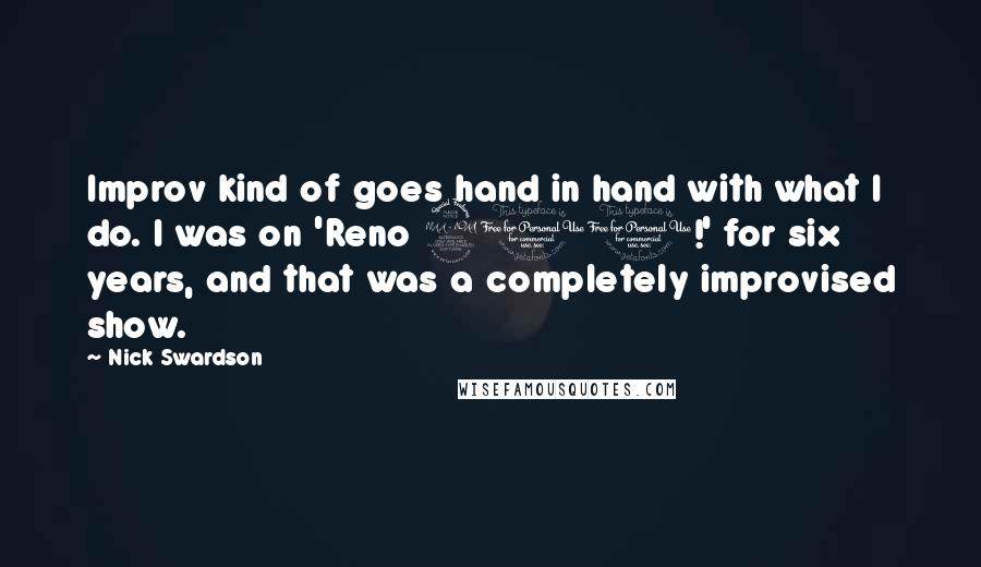 Nick Swardson quotes: Improv kind of goes hand in hand with what I do. I was on 'Reno 911!' for six years, and that was a completely improvised show.