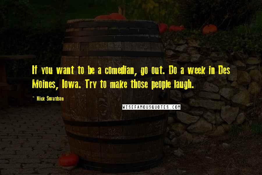 Nick Swardson quotes: If you want to be a comedian, go out. Do a week in Des Moines, Iowa. Try to make those people laugh.