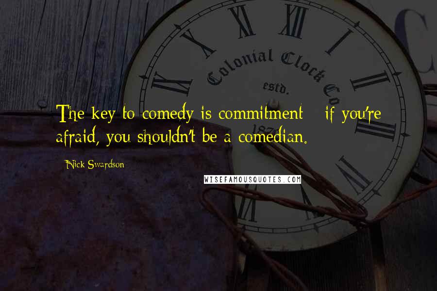 Nick Swardson quotes: The key to comedy is commitment - if you're afraid, you shouldn't be a comedian.