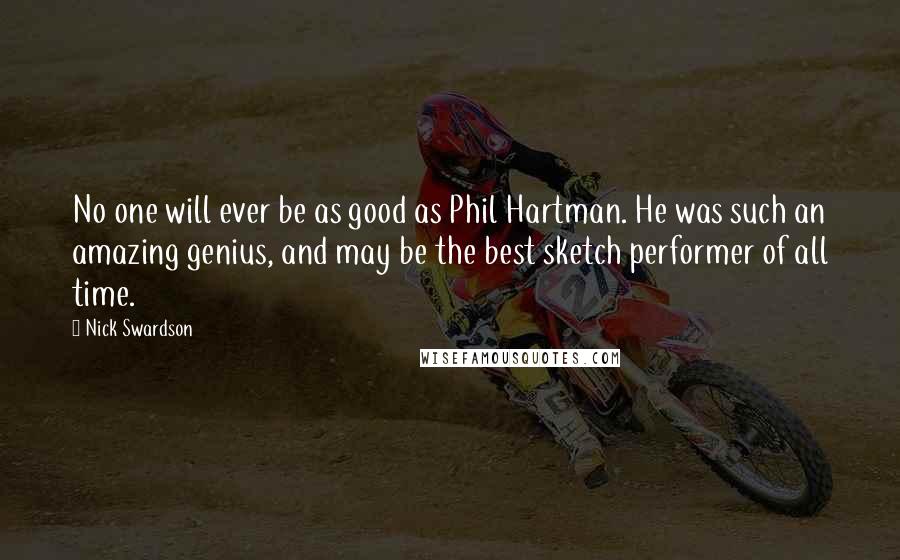 Nick Swardson quotes: No one will ever be as good as Phil Hartman. He was such an amazing genius, and may be the best sketch performer of all time.