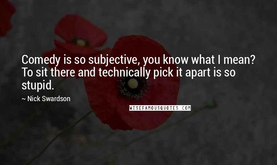 Nick Swardson quotes: Comedy is so subjective, you know what I mean? To sit there and technically pick it apart is so stupid.