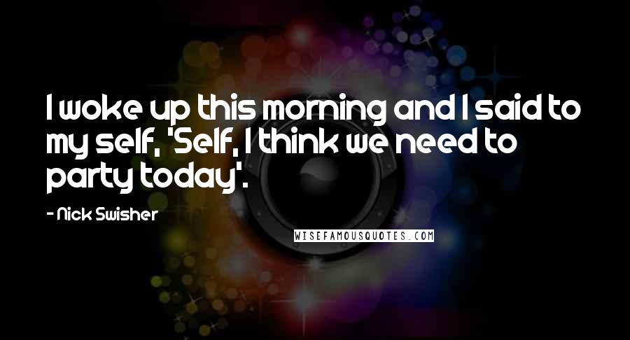 Nick Swisher quotes: I woke up this morning and I said to my self, 'Self, I think we need to party today'.