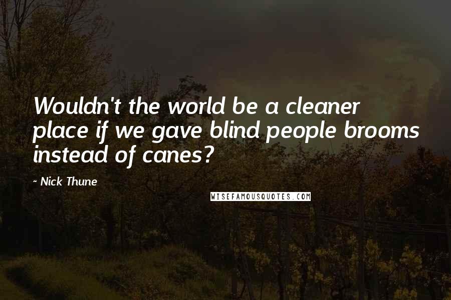 Nick Thune quotes: Wouldn't the world be a cleaner place if we gave blind people brooms instead of canes?