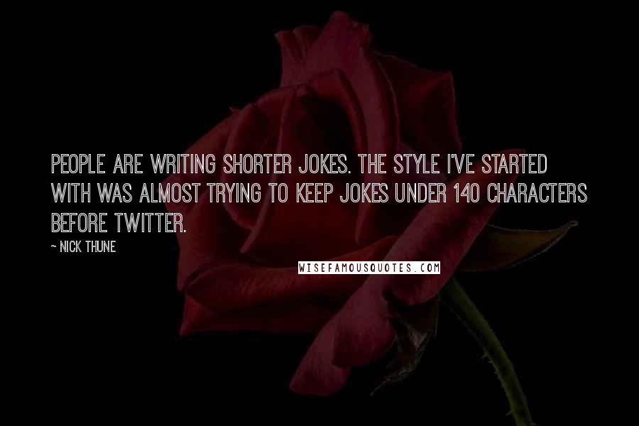 Nick Thune quotes: People are writing shorter jokes. The style I've started with was almost trying to keep jokes under 140 characters before Twitter. Nick Thune quotes: People are writing shorter jokes. The style I've started with was almost trying to keep jokes under 140 characters before Twitter.