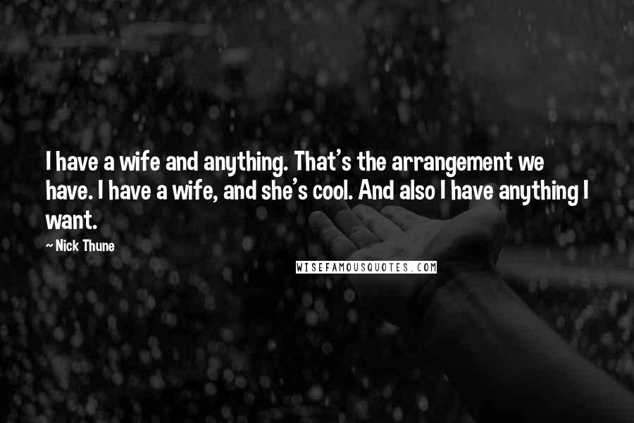 Nick Thune quotes: I have a wife and anything. That's the arrangement we have. I have a wife, and she's cool. And also I have anything I want. Nick Thune quotes: I have a wife and anything. That's the arrangement we have. I have a wife, and she's cool. And also I have anything I want.
