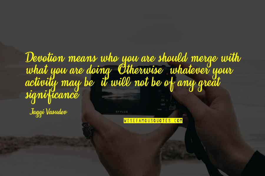 Nick Tortelli Quotes By Jaggi Vasudev: Devotion means who you are should merge with Nick Tortelli Quotes By Jaggi Vasudev: Devotion means who you are should merge with