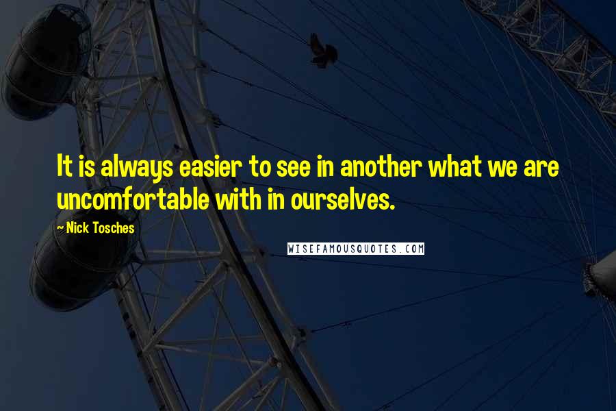 Nick Tosches quotes: It is always easier to see in another what we are uncomfortable with in ourselves.