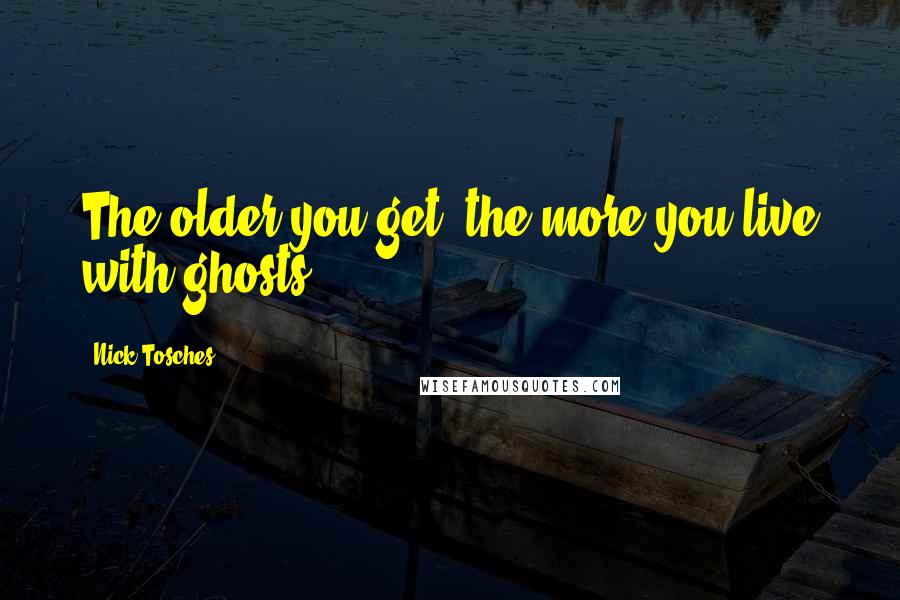 Nick Tosches quotes: The older you get, the more you live with ghosts.