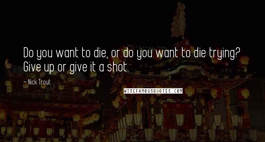 Nick Trout quotes: Do you want to die, or do you want to die trying? Give up or give it a shot.