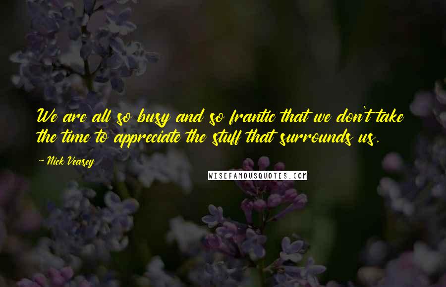 Nick Veasey quotes: We are all so busy and so frantic that we don't take the time to appreciate the stuff that surrounds us. Nick Veasey quotes: We are all so busy and so frantic that we don't take the time to appreciate the stuff that surrounds us.