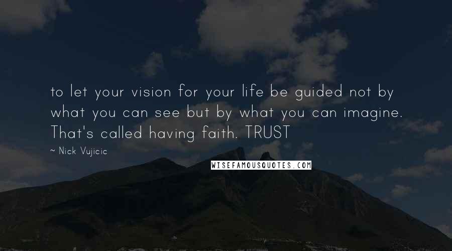 Nick Vujicic quotes: to let your vision for your life be guided not by what you can see but by what you can imagine. That's called having faith. TRUST