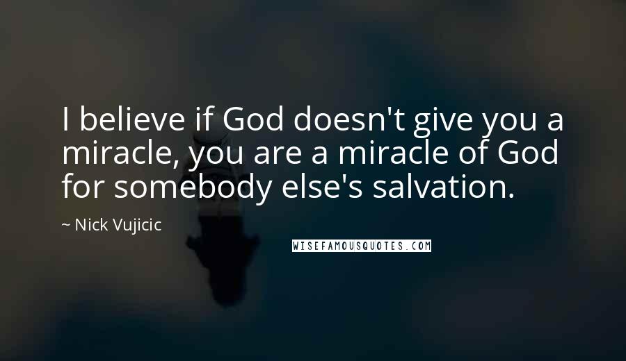 Nick Vujicic quotes: I believe if God doesn't give you a miracle, you are a miracle of God for somebody else's salvation.