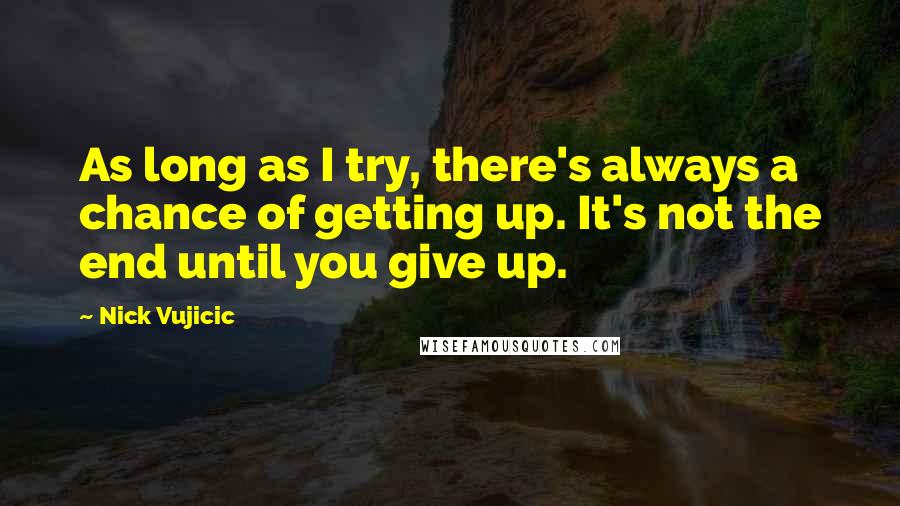Nick Vujicic quotes: As long as I try, there's always a chance of getting up. It's not the end until you give up.