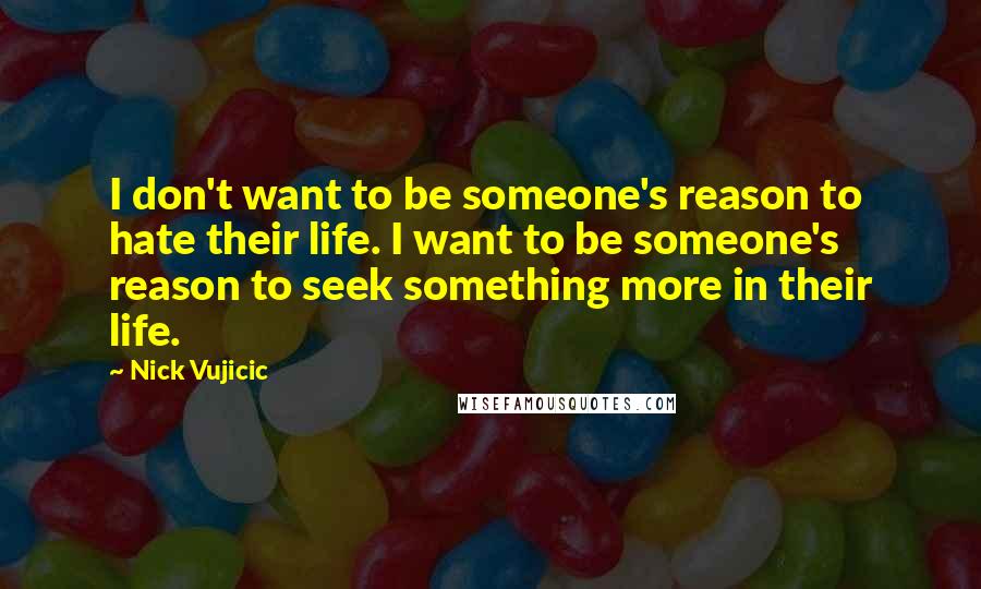 Nick Vujicic quotes: I don't want to be someone's reason to hate their life. I want to be someone's reason to seek something more in their life.