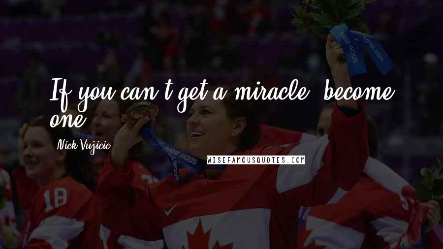 Nick Vujicic quotes: If you can't get a miracle, become one.