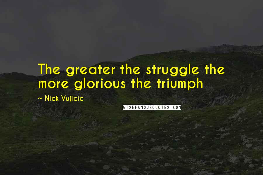 Nick Vujicic quotes: The greater the struggle the more glorious the triumph