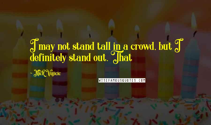 Nick Vujicic quotes: I may not stand tall in a crowd, but I definitely stand out. That