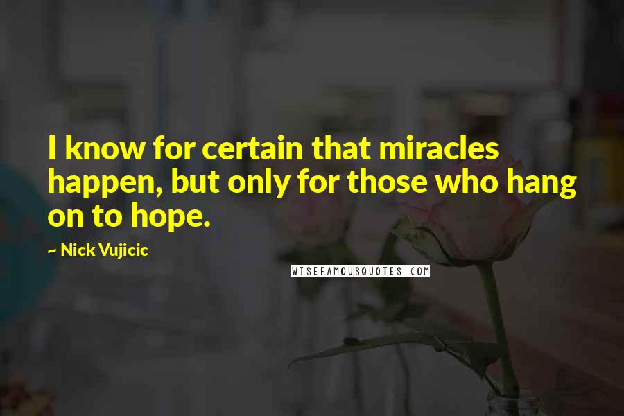 Nick Vujicic quotes: I know for certain that miracles happen, but only for those who hang on to hope.