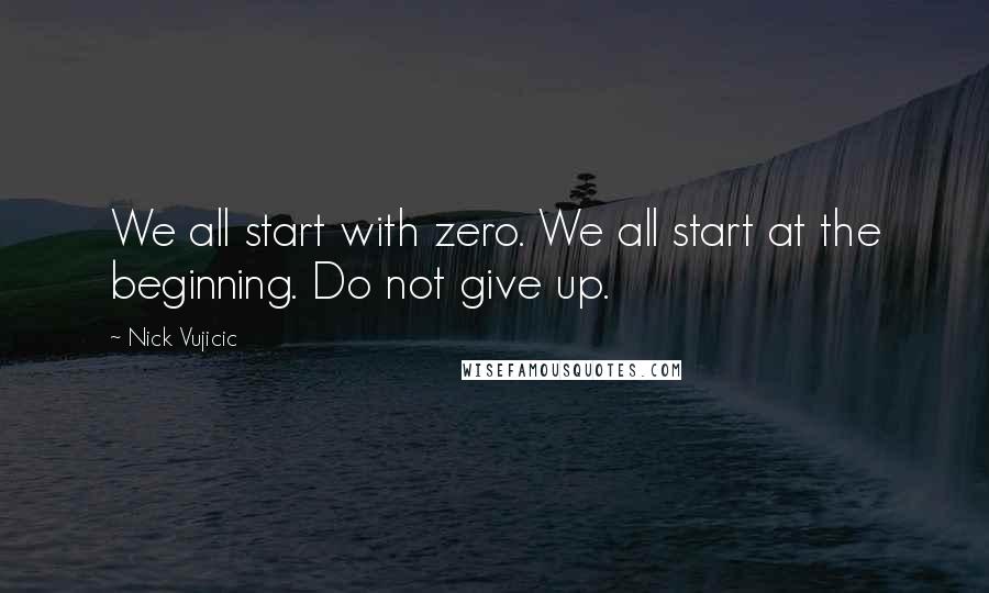 Nick Vujicic quotes: We all start with zero. We all start at the beginning. Do not give up.