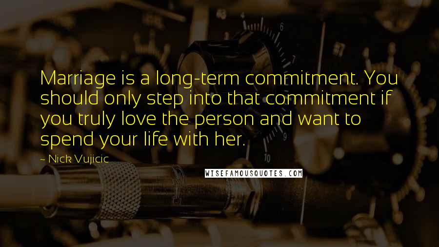 Nick Vujicic quotes: Marriage is a long-term commitment. You should only step into that commitment if you truly love the person and want to spend your life with her.