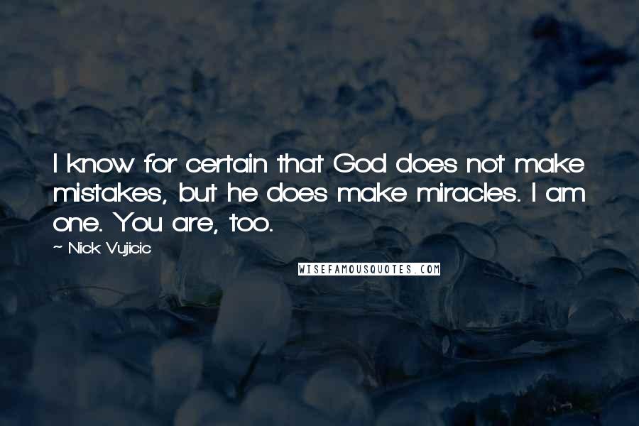Nick Vujicic quotes: I know for certain that God does not make mistakes, but he does make miracles. I am one. You are, too.
