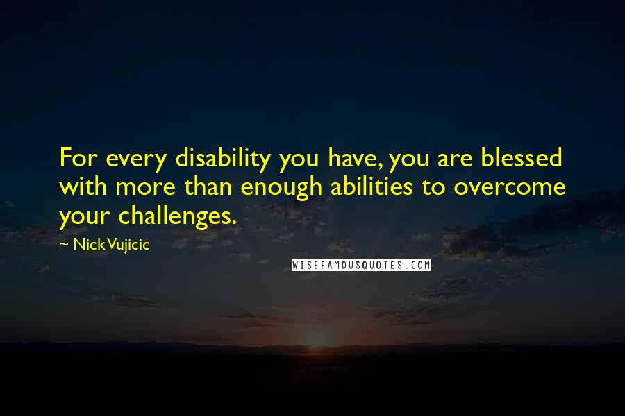 Nick Vujicic quotes: For every disability you have, you are blessed with more than enough abilities to overcome your challenges.