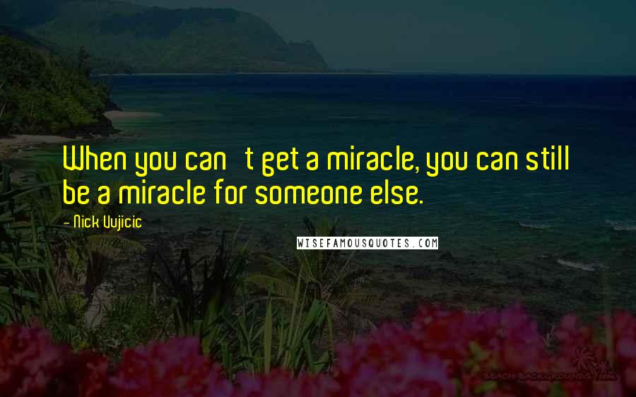 Nick Vujicic quotes: When you can't get a miracle, you can still be a miracle for someone else.