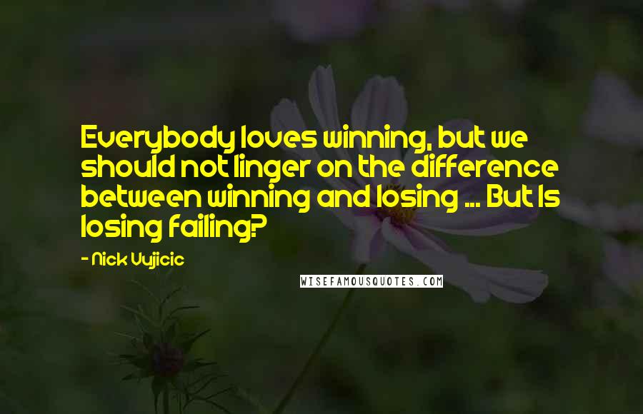 Nick Vujicic quotes: Everybody loves winning, but we should not linger on the difference between winning and losing ... But Is losing failing?