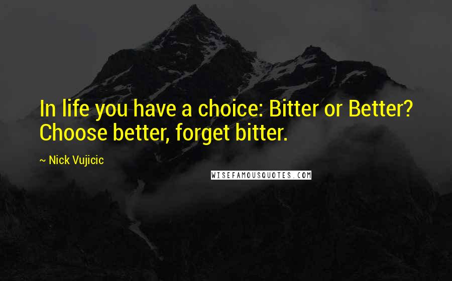 Nick Vujicic quotes: In life you have a choice: Bitter or Better? Choose better, forget bitter.