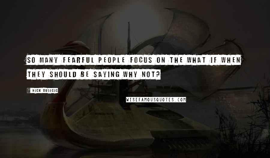 Nick Vujicic quotes: So many fearful people focus on the What if when they should be saying Why not?